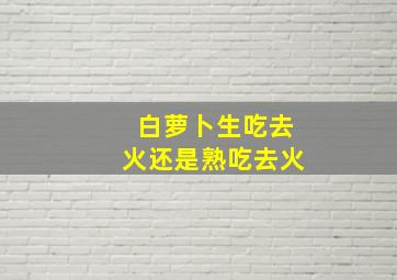 白萝卜生吃去火还是熟吃去火