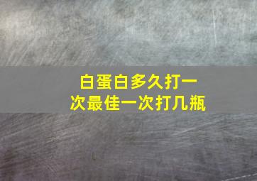 白蛋白多久打一次最佳一次打几瓶