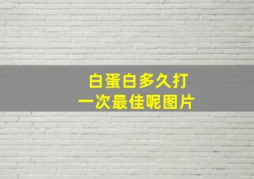 白蛋白多久打一次最佳呢图片