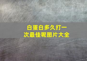 白蛋白多久打一次最佳呢图片大全