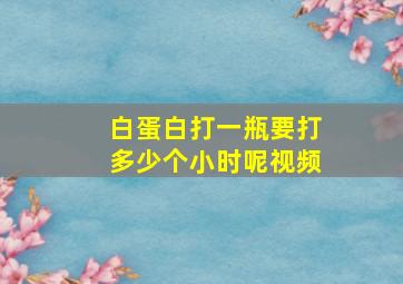 白蛋白打一瓶要打多少个小时呢视频