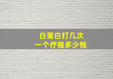 白蛋白打几次一个疗程多少钱