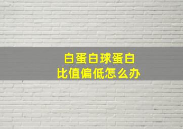 白蛋白球蛋白比值偏低怎么办