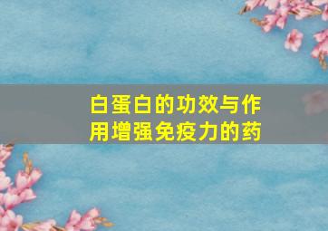 白蛋白的功效与作用增强免疫力的药