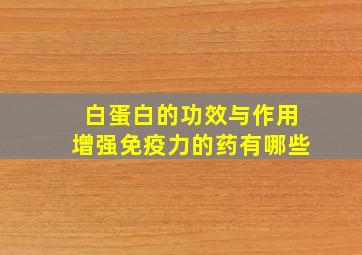 白蛋白的功效与作用增强免疫力的药有哪些