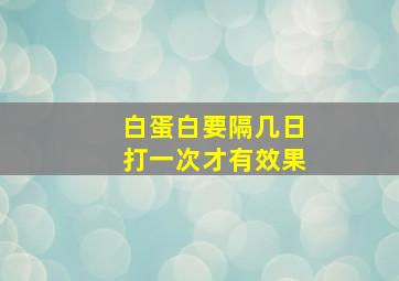 白蛋白要隔几日打一次才有效果