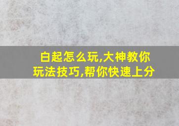 白起怎么玩,大神教你玩法技巧,帮你快速上分