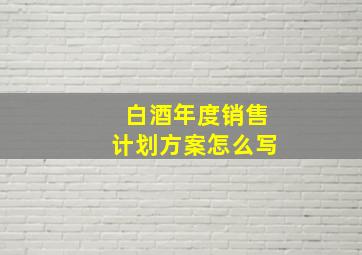 白酒年度销售计划方案怎么写