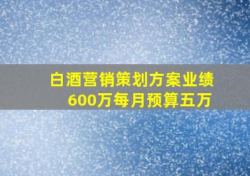 白酒营销策划方案业绩600万每月预算五万