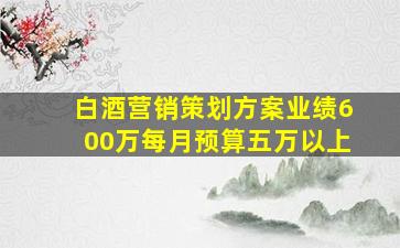 白酒营销策划方案业绩600万每月预算五万以上