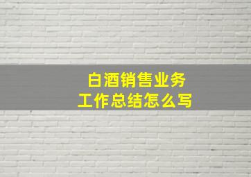 白酒销售业务工作总结怎么写