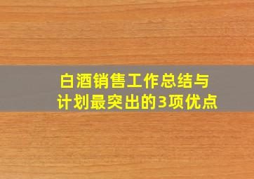 白酒销售工作总结与计划最突出的3项优点