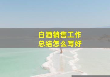 白酒销售工作总结怎么写好