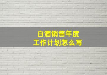 白酒销售年度工作计划怎么写