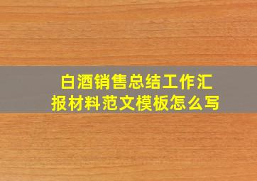 白酒销售总结工作汇报材料范文模板怎么写