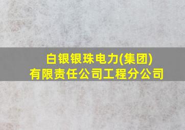 白银银珠电力(集团)有限责任公司工程分公司