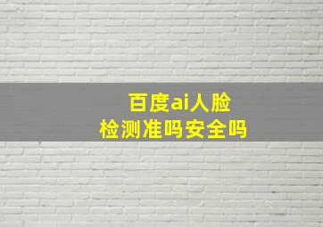 百度ai人脸检测准吗安全吗