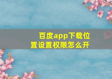 百度app下载位置设置权限怎么开