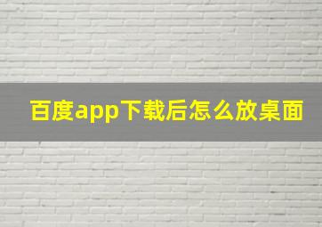 百度app下载后怎么放桌面