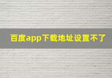 百度app下载地址设置不了