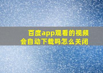 百度app观看的视频会自动下载吗怎么关闭