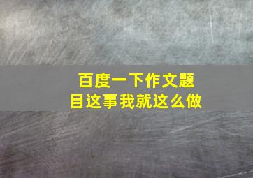 百度一下作文题目这事我就这么做