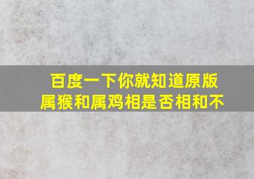 百度一下你就知道原版属猴和属鸡相是否相和不