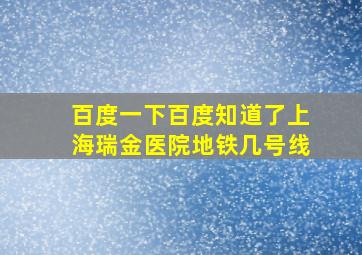 百度一下百度知道了上海瑞金医院地铁几号线