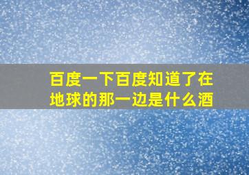 百度一下百度知道了在地球的那一边是什么酒