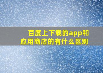 百度上下载的app和应用商店的有什么区别