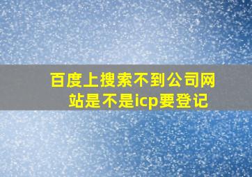 百度上搜索不到公司网站是不是icp要登记