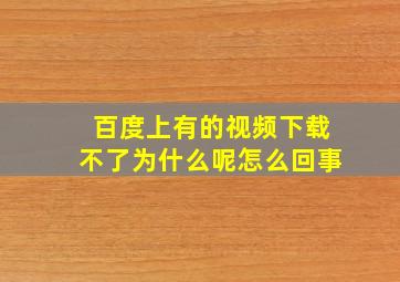 百度上有的视频下载不了为什么呢怎么回事