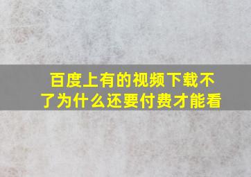 百度上有的视频下载不了为什么还要付费才能看