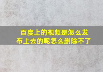 百度上的视频是怎么发布上去的呢怎么删除不了