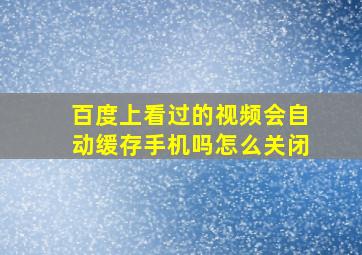 百度上看过的视频会自动缓存手机吗怎么关闭