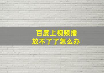 百度上视频播放不了了怎么办