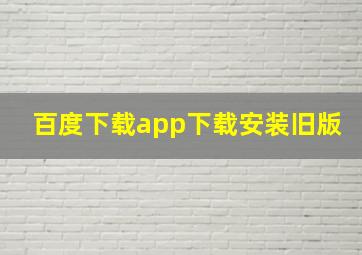 百度下载app下载安装旧版