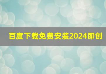 百度下载免费安装2024即创