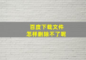 百度下载文件怎样删除不了呢