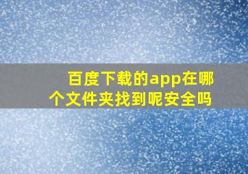 百度下载的app在哪个文件夹找到呢安全吗