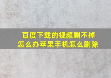 百度下载的视频删不掉怎么办苹果手机怎么删除