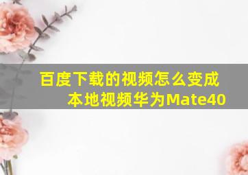 百度下载的视频怎么变成本地视频华为Mate40