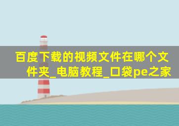 百度下载的视频文件在哪个文件夹_电脑教程_口袋pe之家