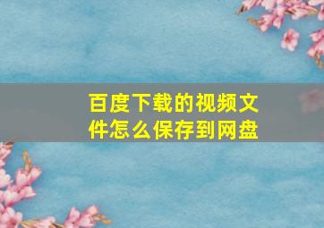 百度下载的视频文件怎么保存到网盘