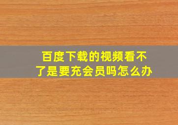 百度下载的视频看不了是要充会员吗怎么办