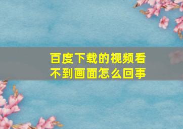 百度下载的视频看不到画面怎么回事