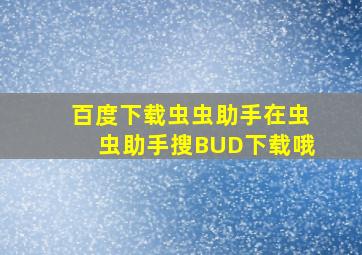 百度下载虫虫助手在虫虫助手搜BUD下载哦