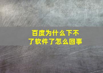 百度为什么下不了软件了怎么回事