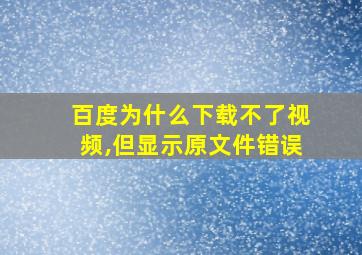 百度为什么下载不了视频,但显示原文件错误