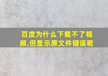 百度为什么下载不了视频,但显示原文件错误呢